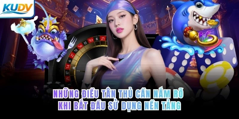 Những điều tân thủ cần nắm rõ khi bắt đầu sử dụng nền tảng